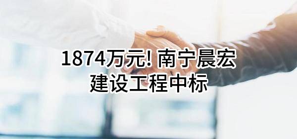 1874万元! 南宁晨宏建设工程有限公司中标