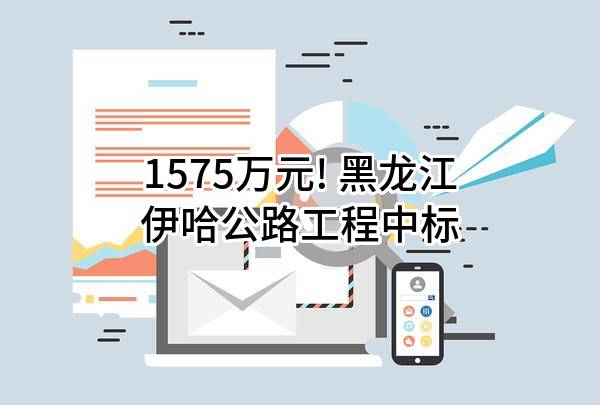1575万元! 黑龙江伊哈公路工程有限公司中标