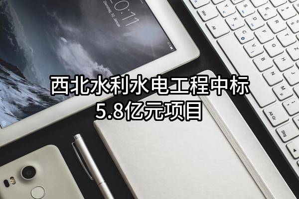 西北水利水电工程有限责任公司中标5.8亿元项目