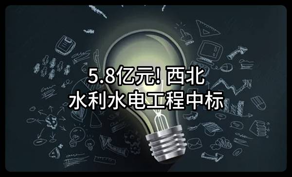 5.8亿元! 西北水利水电工程有限责任公司中标
