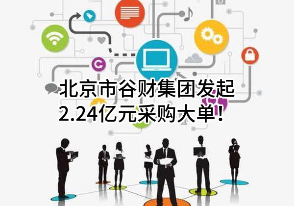 北京市谷财集团有限公司最新发起2.24亿元采购大单！