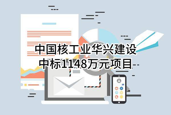 中国核工业华兴建设有限公司中标1148万元项目