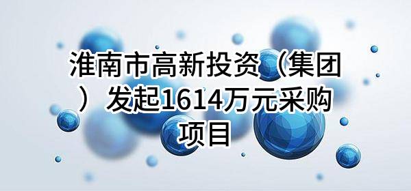 淮南市高新投资（集团）有限责任公司最新发起1614万元采购项目