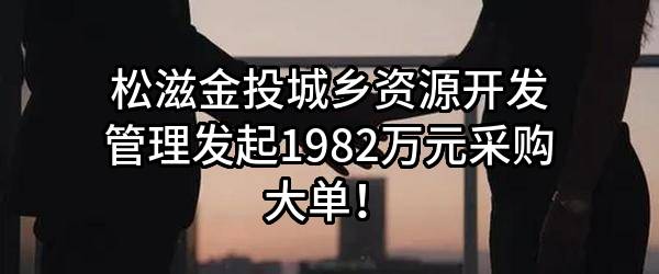 松滋金投城乡资源开发管理有限公司最新发起1982万元采购大单！