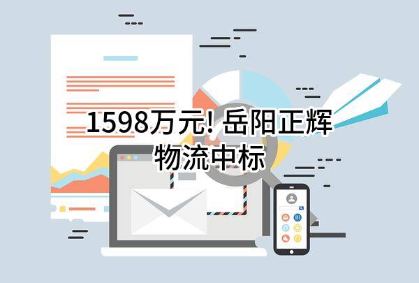 1598万元! 岳阳正辉物流有限公司中标