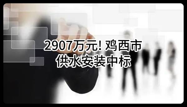 2907万元! 鸡西市供水安装有限公司中标