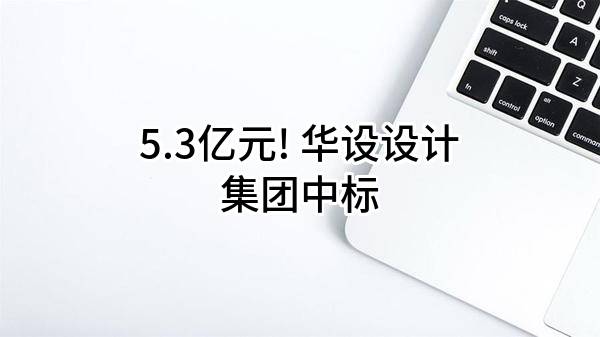 5.3亿元! 华设设计集团股份有限公司中标