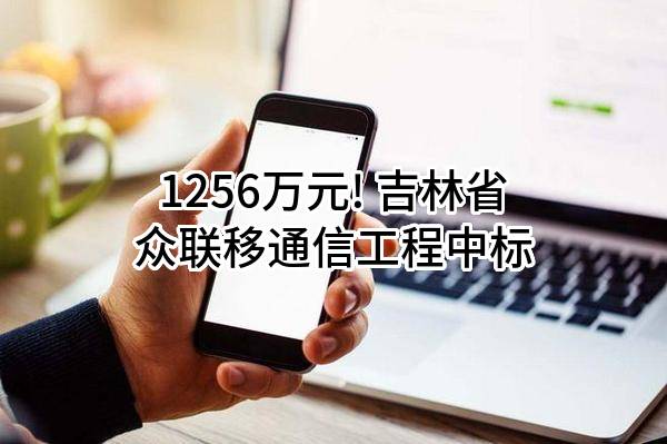 1256万元! 吉林省众联移通信工程有限公司中标