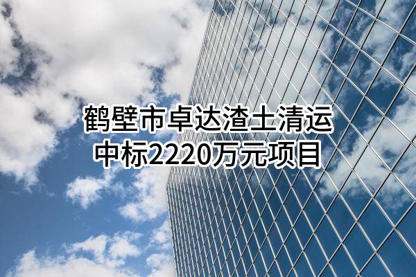 鹤壁市卓达渣土清运有限公司中标2220万元项目