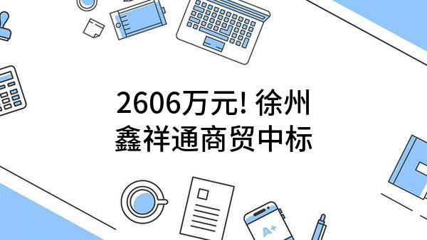 2606万元! 徐州鑫祥通商贸有限公司中标