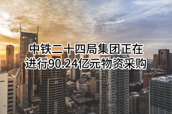 中铁二十四局集团有限公司正在进行90.24亿元物资采购