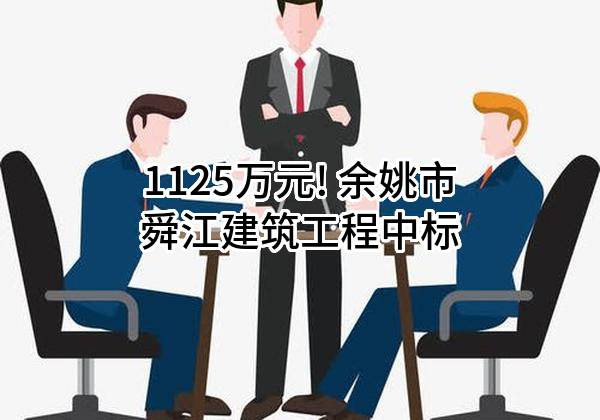 1125万元! 余姚市舜江建筑工程有限公司中标