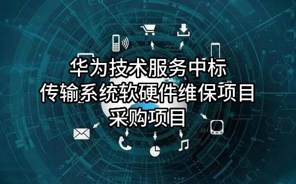 华为技术服务有限公司中标传输系统软硬件维保项目采购项目
