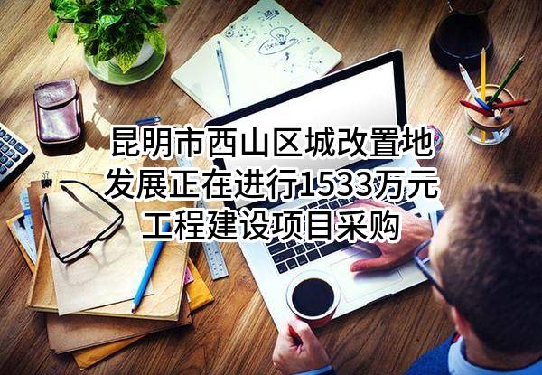 昆明市西山区城改置地发展有限公司正在进行1533万元工程建设项目采购