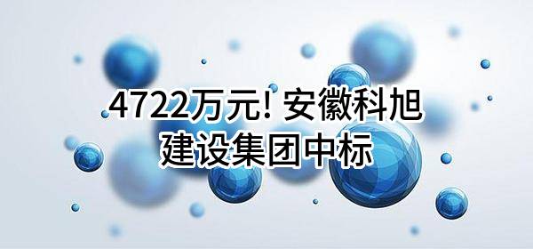 4722万元! 安徽科旭建设集团有限公司中标