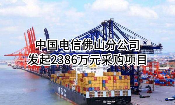 中国电信股份有限公司佛山分公司最新发起2386万元采购项目