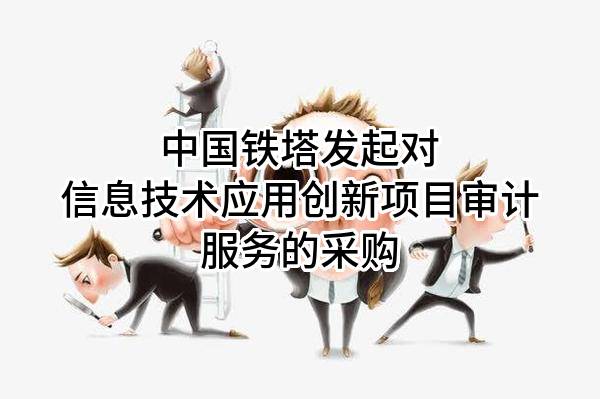 中国铁塔股份有限公司发起对信息技术应用创新项目审计服务的采购