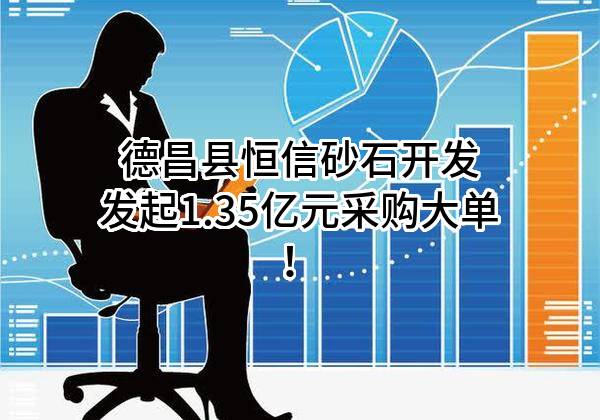德昌县恒信砂石开发有限责任公司最新发起1.35亿元采购大单！