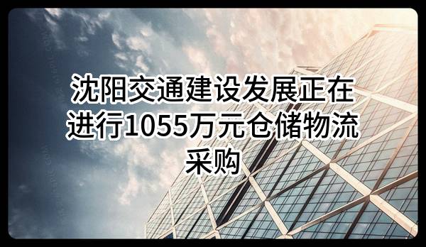 沈阳交通建设发展有限公司正在进行1055万元仓储物流采购
