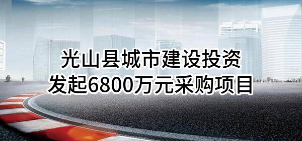 光山县城市建设投资有限公司最新发起6800万元采购项目