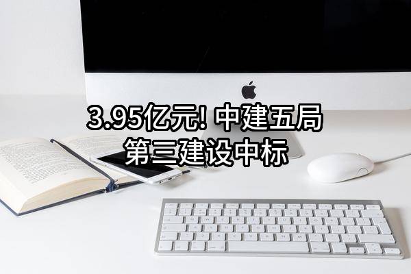 3.95亿元! 中建五局第三建设有限公司中标