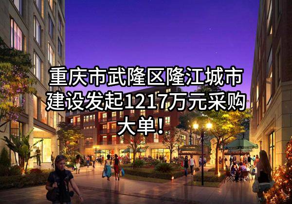 重庆市武隆区隆江城市建设有限公司最新发起1217万元采购大单！