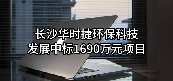 长沙华时捷环保科技发展股份有限公司中标1690万元项目