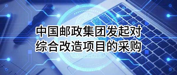 中国邮政集团有限公司发起对综合改造项目的采购