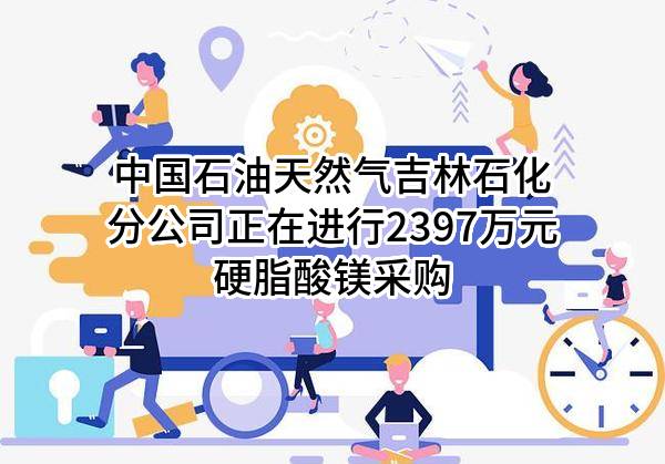 中国石油天然气股份有限公司吉林石化分公司正在进行2397万元硬脂酸镁采购