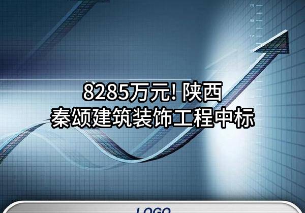 8285万元! 陕西秦颂建筑装饰工程有限公司中标