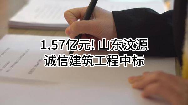 1.57亿元! 山东汶源诚信建筑工程有限公司中标