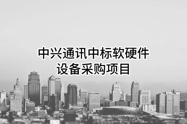 中兴通讯股份有限公司中标软硬件设备采购项目