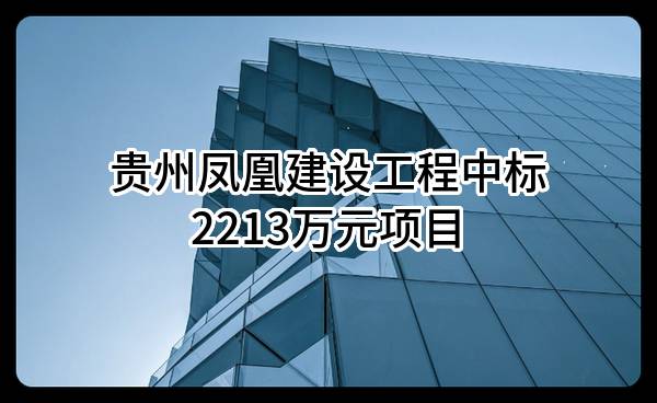 贵州凤凰建设工程有限公司中标2213万元项目