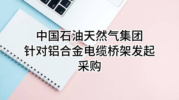 中国石油天然气集团有限公司针对铝合金电缆桥架发起采购