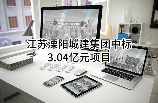 江苏溧阳城建集团有限公司中标3.04亿元项目