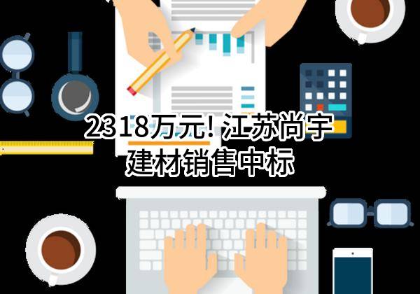 2318万元! 江苏尚宇建材销售有限公司中标