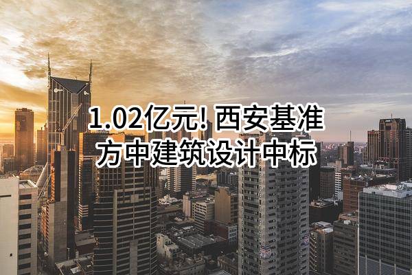 1.02亿元! 西安基准方中建筑设计有限公司中标