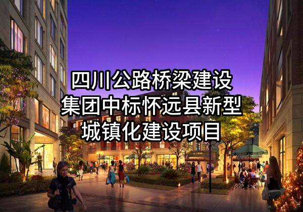 四川公路桥梁建设集团有限公司中标怀远县新型城镇化建设有限公司项目