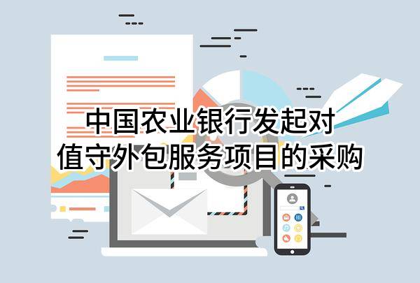 中国农业银行股份有限公司发起对值守外包服务项目的采购
