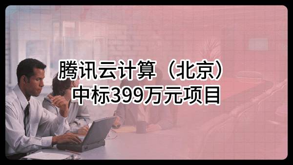 腾讯云计算（北京）有限责任公司中标399万元项目