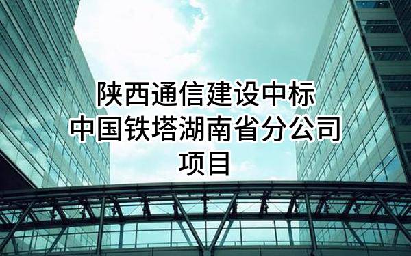 陕西通信建设有限公司中标中国铁塔股份有限公司湖南省分公司项目