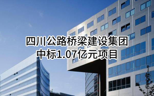 四川公路桥梁建设集团有限公司中标1.07亿元项目
