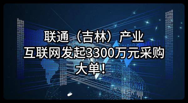 联通（吉林）产业互联网有限公司最新发起3300万元采购大单！