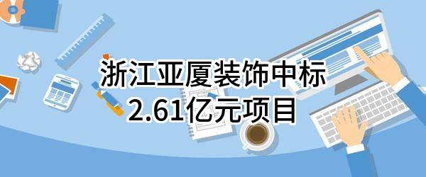 浙江亚厦装饰股份有限公司中标2.61亿元项目
