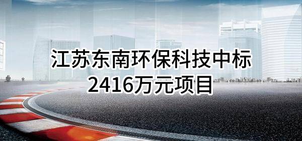 江苏东南环保科技有限公司中标2416万元项目