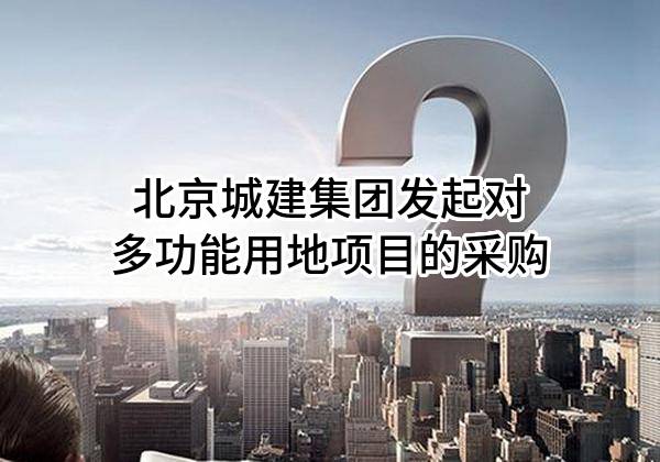 北京城建集团有限责任公司发起对多功能用地项目的采购