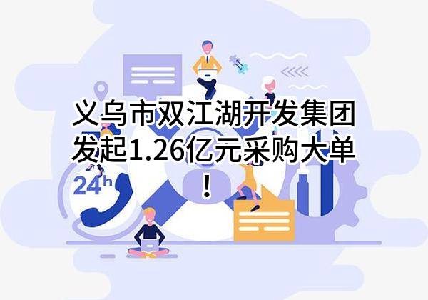 义乌市双江湖开发集团有限公司最新发起1.26亿元采购大单！