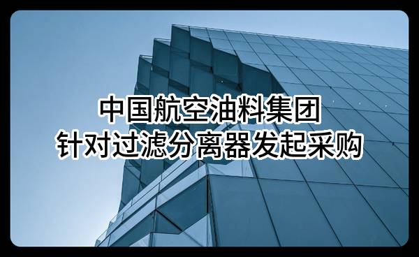 中国航空油料集团有限公司针对过滤分离器发起采购