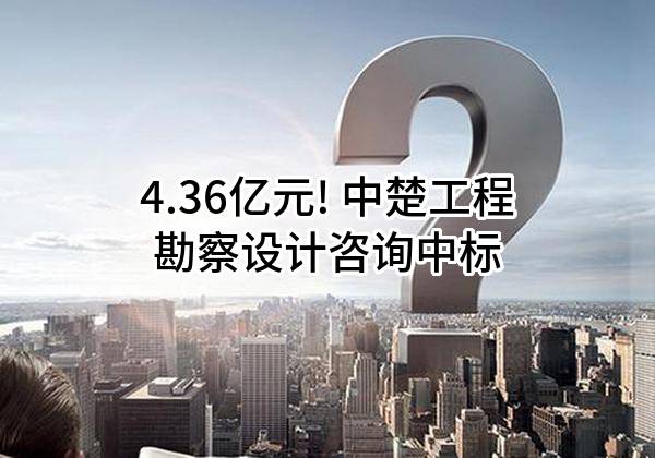 4.36亿元! 中楚工程勘察设计咨询有限公司中标