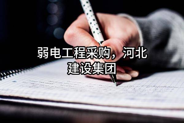 弱电工程采购，河北建设集团股份有限公司